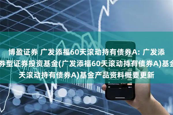 博盈证券 广发添福60天滚动持有债券A: 广发添福60天滚动持有债券型证券投资基金(广发添福60天滚动持有债券A)基金产品资料概要更新