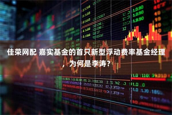 佳荣网配 嘉实基金的首只新型浮动费率基金经理，为何是李涛？