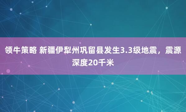 领牛策略 新疆伊犁州巩留县发生3.3级地震，震源深度20千米