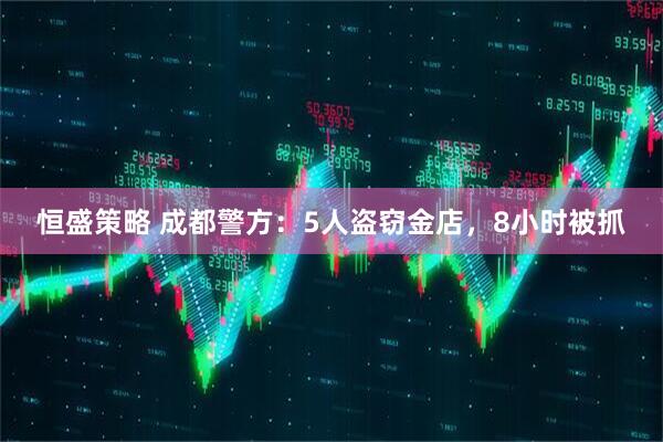 恒盛策略 成都警方：5人盗窃金店，8小时被抓