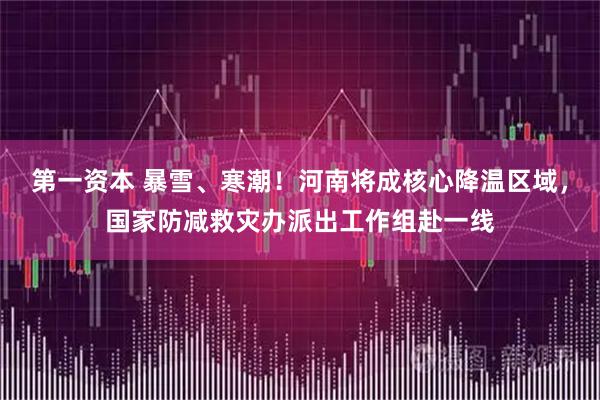 第一资本 暴雪、寒潮！河南将成核心降温区域，国家防减救灾办派出工作组赴一线