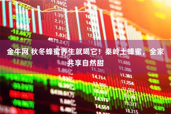 金牛网 秋冬蜂蜜养生就喝它！秦岭土蜂蜜，全家共享自然甜