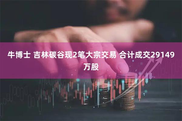 牛博士 吉林碳谷现2笔大宗交易 合计成交29149万股