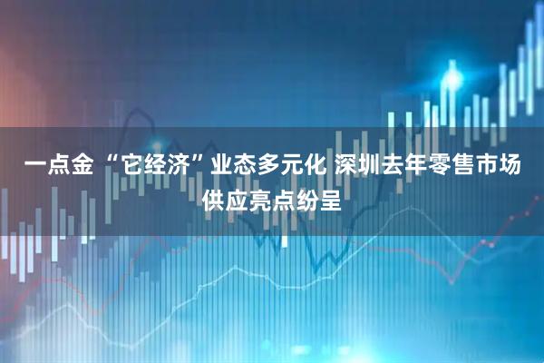 一点金 “它经济”业态多元化 深圳去年零售市场供应亮点纷呈