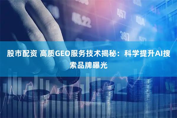 股市配资 高质GEO服务技术揭秘：科学提升AI搜索品牌曝光
