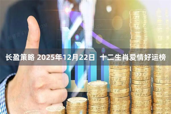 长盈策略 2025年12月22日  十二生肖爱情好运榜