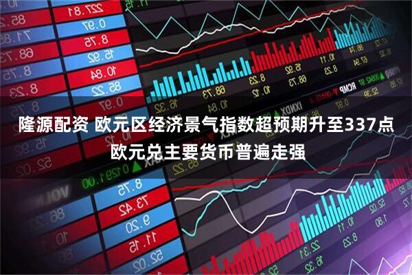 隆源配资 欧元区经济景气指数超预期升至337点 欧元兑主要货币普遍走强
