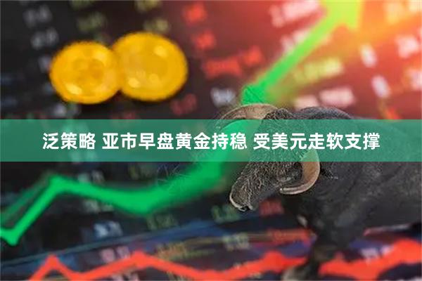 泛策略 亚市早盘黄金持稳 受美元走软支撑