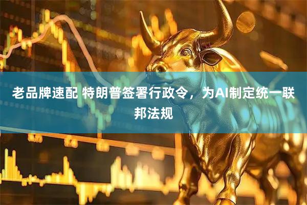 老品牌速配 特朗普签署行政令，为AI制定统一联邦法规