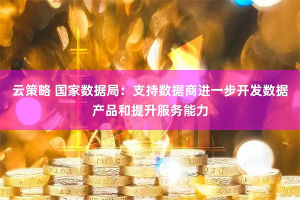 云策略 国家数据局：支持数据商进一步开发数据产品和提升服务能力