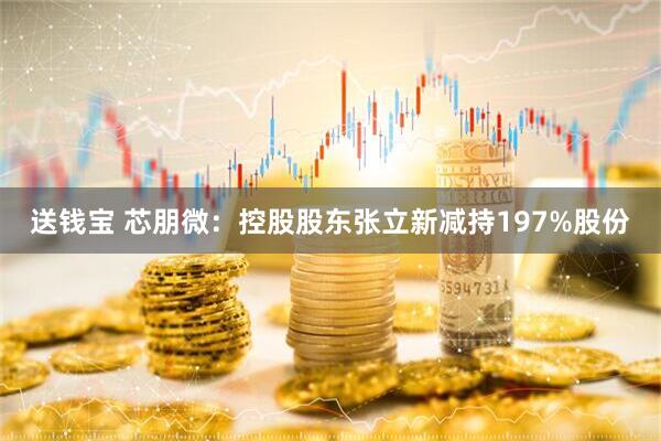 送钱宝 芯朋微：控股股东张立新减持197%股份
