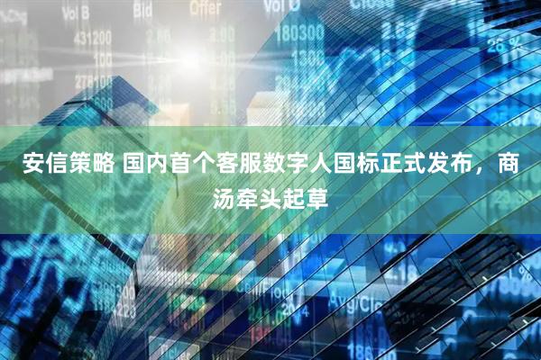 安信策略 国内首个客服数字人国标正式发布，商汤牵头起草