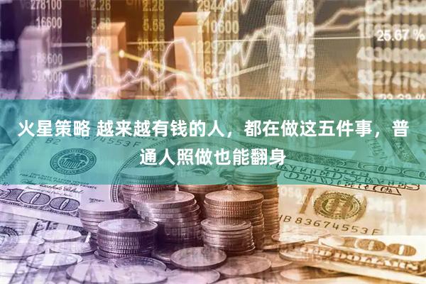 火星策略 越来越有钱的人，都在做这五件事，普通人照做也能翻身