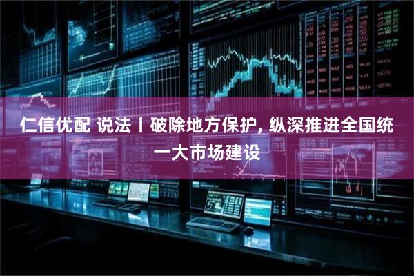 仁信优配 说法丨破除地方保护, 纵深推进全国统一大市场建设