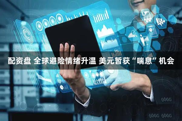 配资盘 全球避险情绪升温 美元暂获“喘息”机会