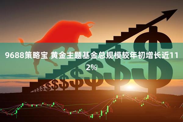 9688策略宝 黄金主题基金总规模较年初增长近112%