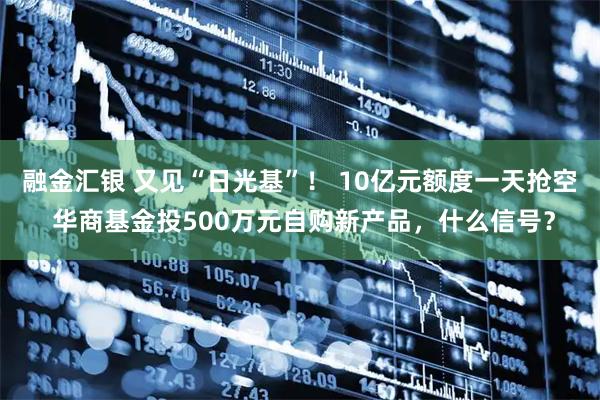 融金汇银 又见“日光基”！ 10亿元额度一天抢空 华商基金投500万元自购新产品，什么信号？