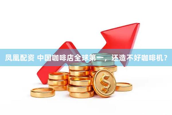 凤凰配资 中国咖啡店全球第一，还造不好咖啡机？